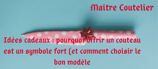 Idées cadeaux : pourquoi offrir un couteau est un symbole fort (et comment choisir le bon modèle